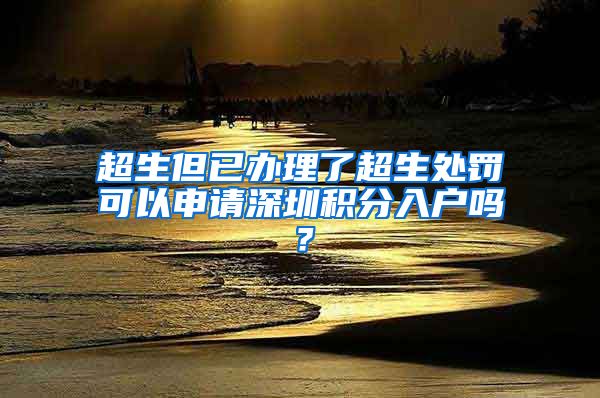 超生但已办理了超生处罚可以申请深圳积分入户吗？