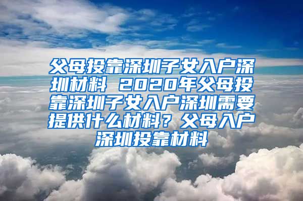 父母投靠深圳子女入户深圳材料 2020年父母投靠深圳子女入户深圳需要提供什么材料？父母入户深圳投靠材料