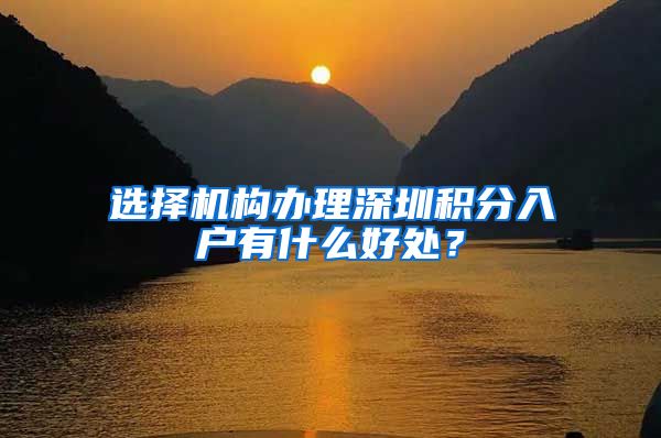 选择机构办理深圳积分入户有什么好处？