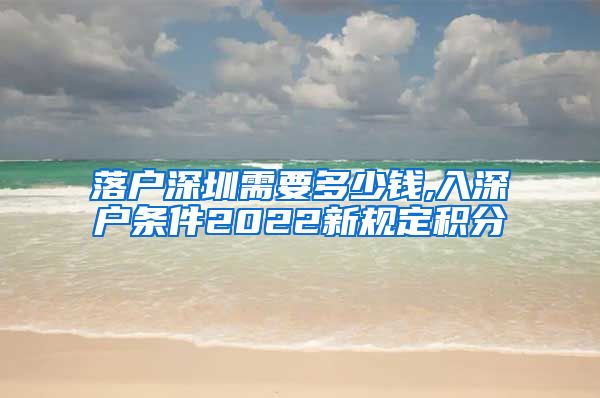 落户深圳需要多少钱,入深户条件2022新规定积分