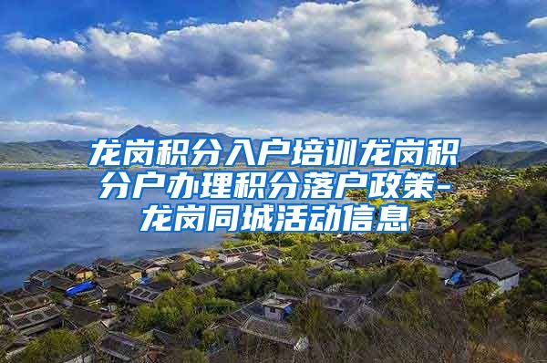 龙岗积分入户培训龙岗积分户办理积分落户政策-龙岗同城活动信息