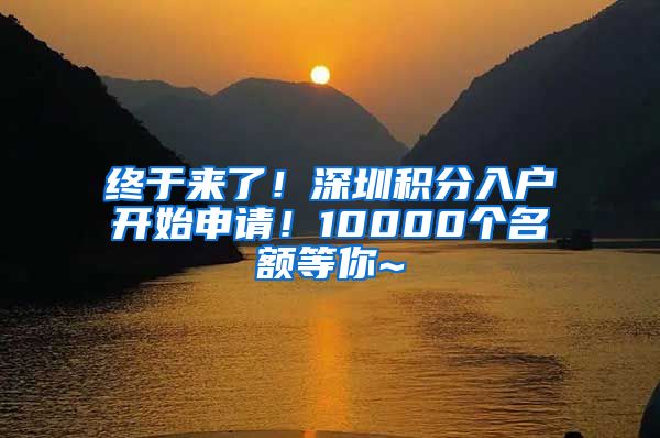 终于来了！深圳积分入户开始申请！10000个名额等你~