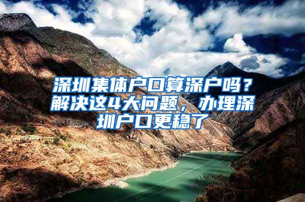 深圳集体户口算深户吗？解决这4大问题，办理深圳户口更稳了