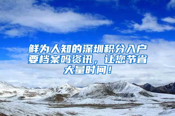 鲜为人知的深圳积分入户要档案吗资讯，让您节省大量时间！