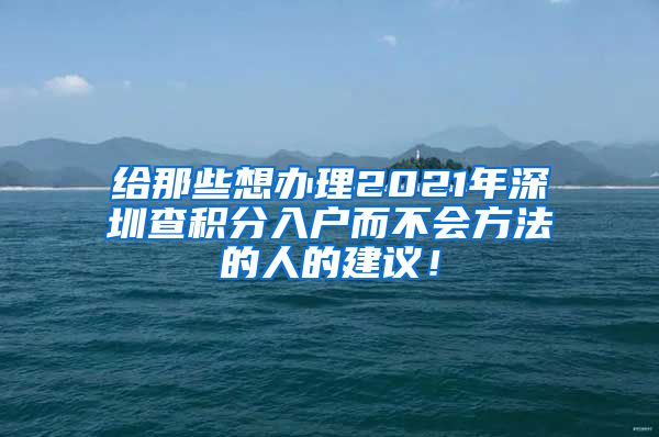 给那些想办理2021年深圳查积分入户而不会方法的人的建议！