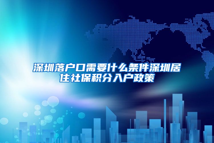 深圳落户口需要什么条件深圳居住社保积分入户政策