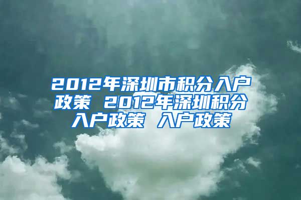 2012年深圳市积分入户政策 2012年深圳积分入户政策 入户政策