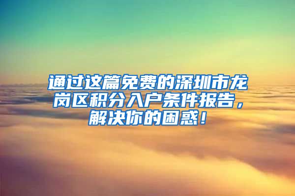 通过这篇免费的深圳市龙岗区积分入户条件报告，解决你的困惑！