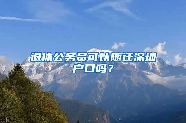 退休公务员可以随迁深圳户口吗？