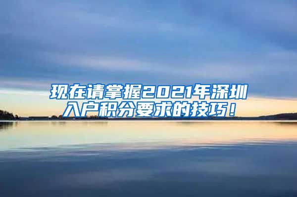 现在请掌握2021年深圳入户积分要求的技巧！