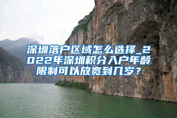 深圳落户区域怎么选择_2022年深圳积分入户年龄限制可以放宽到几岁？