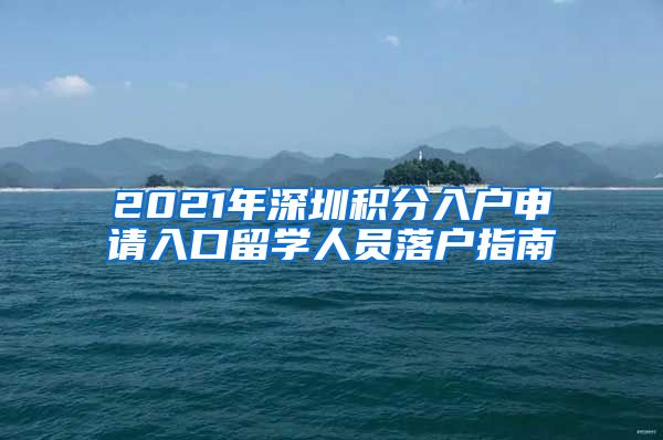 2021年深圳积分入户申请入口留学人员落户指南