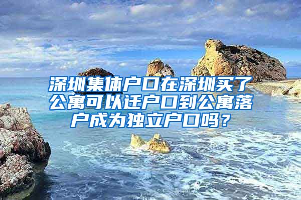 深圳集体户口在深圳买了公寓可以迁户口到公寓落户成为独立户口吗？