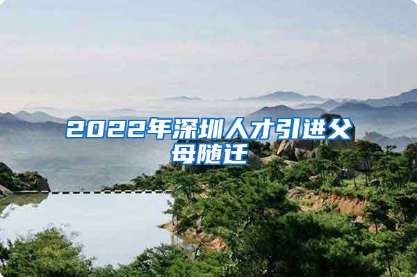 2022年深圳人才引进父母随迁