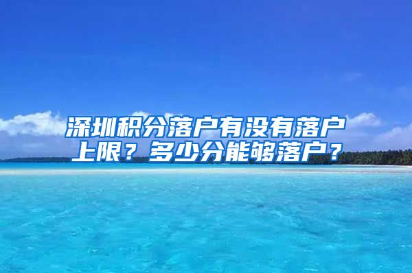 深圳积分落户有没有落户上限？多少分能够落户？