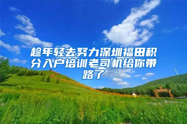 趁年轻去努力深圳福田积分入户培训老司机给你带路了