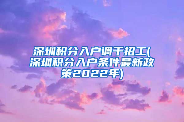 深圳积分入户调干招工(深圳积分入户条件最新政策2022年)