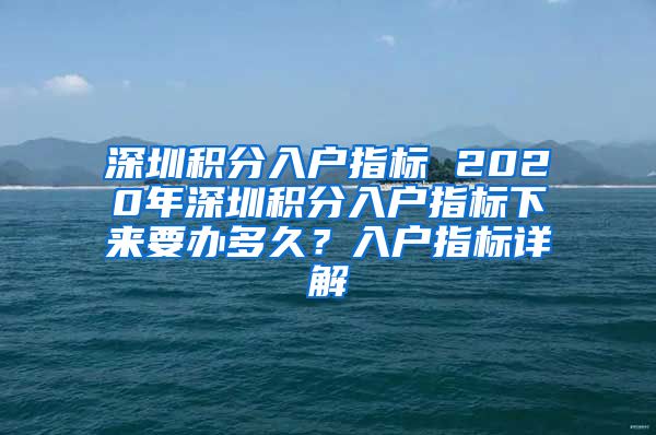 深圳积分入户指标 2020年深圳积分入户指标下来要办多久？入户指标详解