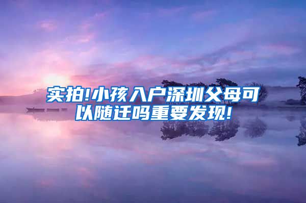 实拍!小孩入户深圳父母可以随迁吗重要发现!