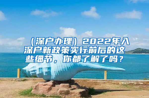 （深户办理）2022年入深户新政策实行前后的这些细节，你都了解了吗？