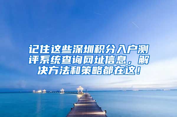 记住这些深圳积分入户测评系统查询网址信息，解决方法和策略都在这！