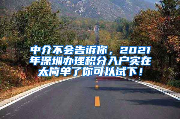 中介不会告诉你，2021年深圳办理积分入户实在太简单了你可以试下！