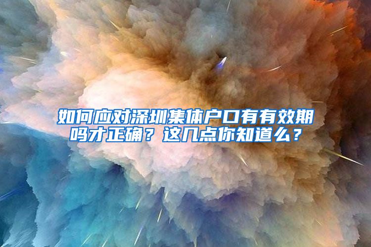 如何应对深圳集体户口有有效期吗才正确？这几点你知道么？