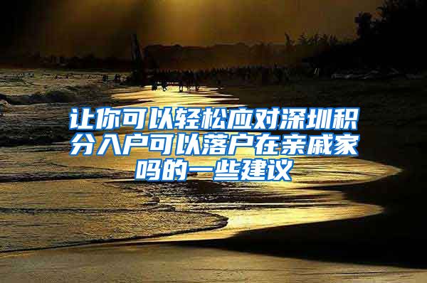 让你可以轻松应对深圳积分入户可以落户在亲戚家吗的一些建议