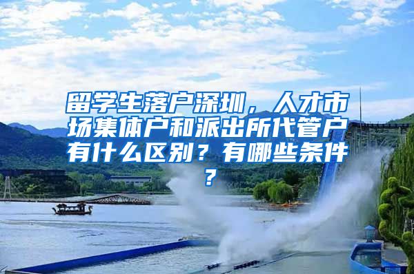 留学生落户深圳，人才市场集体户和派出所代管户有什么区别？有哪些条件？