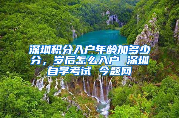 深圳积分入户年龄加多少分，岁后怎么入户 深圳自学考试 今题网