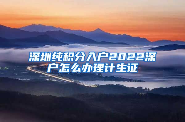 深圳纯积分入户2022深户怎么办理计生证