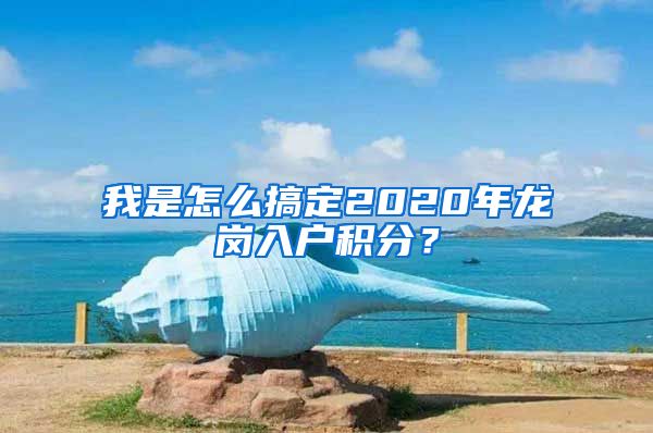 我是怎么搞定2020年龙岗入户积分？