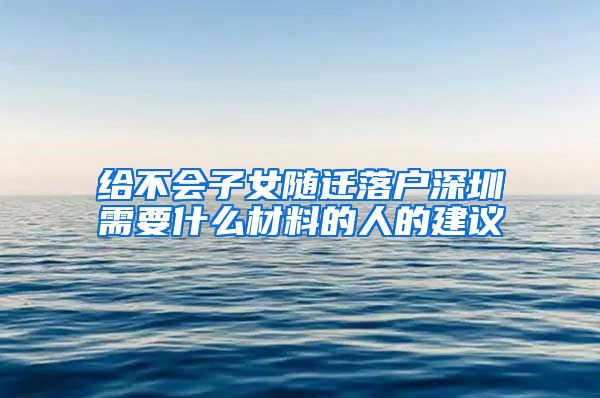 给不会子女随迁落户深圳需要什么材料的人的建议