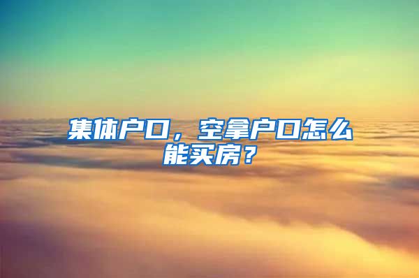 集体户口，空拿户口怎么能买房？