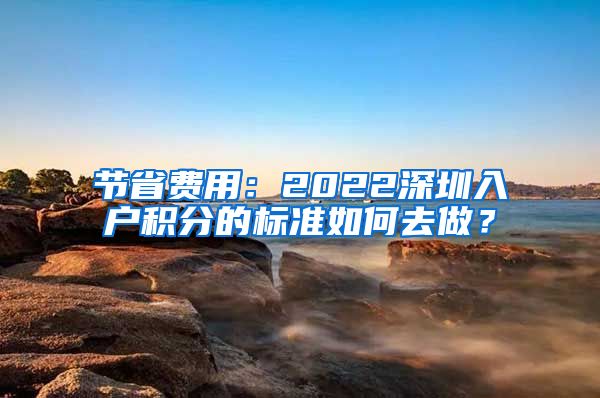 节省费用：2022深圳入户积分的标准如何去做？