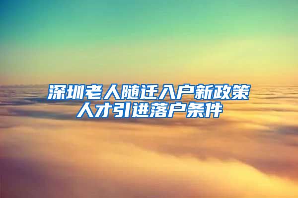 深圳老人随迁入户新政策人才引进落户条件