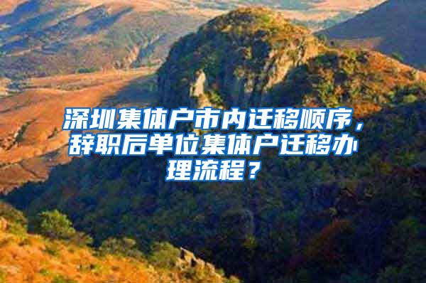 深圳集体户市内迁移顺序，辞职后单位集体户迁移办理流程？