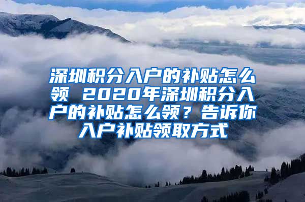 深圳积分入户的补贴怎么领 2020年深圳积分入户的补贴怎么领？告诉你入户补贴领取方式