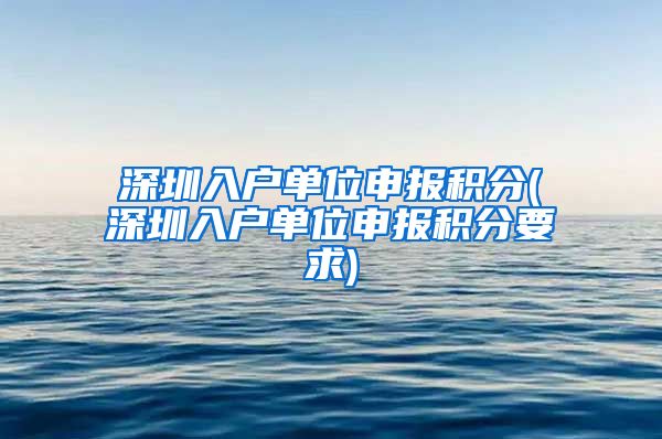 深圳入户单位申报积分(深圳入户单位申报积分要求)