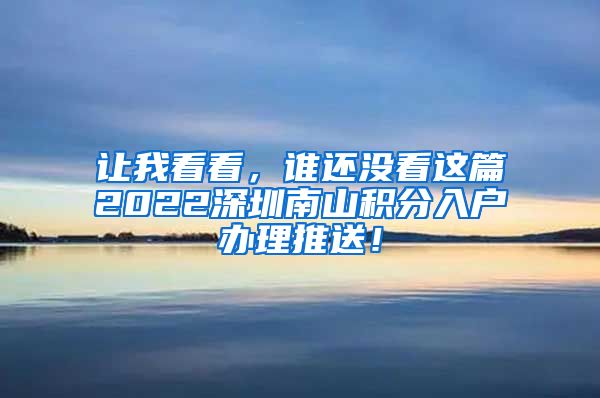 让我看看，谁还没看这篇2022深圳南山积分入户办理推送！