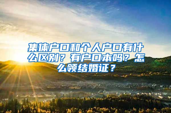 集体户口和个人户口有什么区别？有户口本吗？怎么领结婚证？