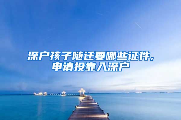 深户孩子随迁要哪些证件,申请投靠入深户