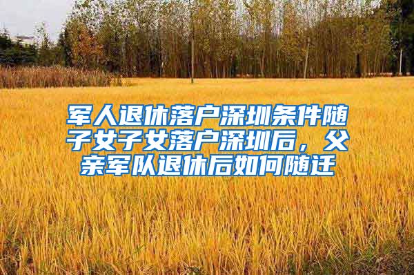 军人退休落户深圳条件随子女子女落户深圳后，父亲军队退休后如何随迁