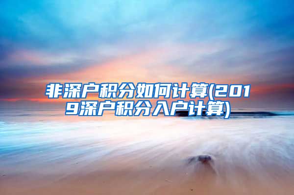 非深户积分如何计算(2019深户积分入户计算)