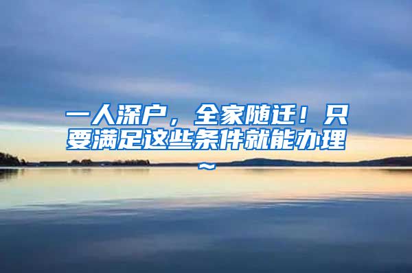 一人深户，全家随迁！只要满足这些条件就能办理~