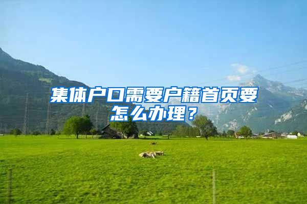 集体户口需要户籍首页要怎么办理？