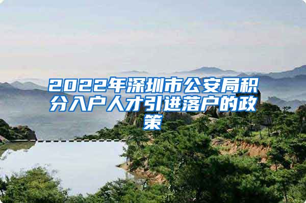 2022年深圳市公安局积分入户人才引进落户的政策