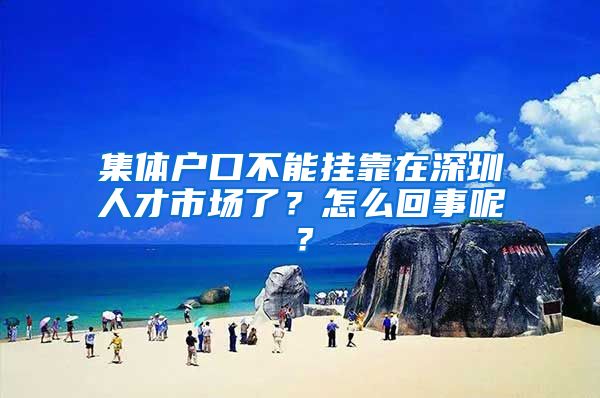 集体户口不能挂靠在深圳人才市场了？怎么回事呢？