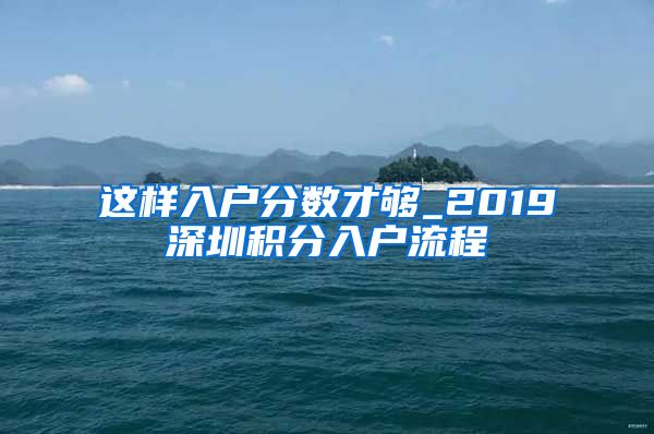 这样入户分数才够_2019深圳积分入户流程