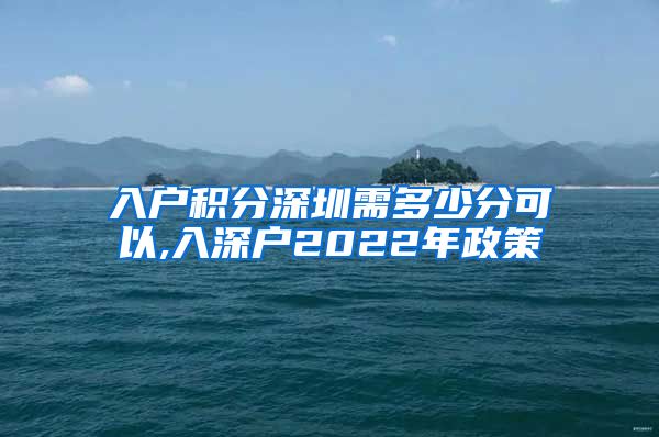 入户积分深圳需多少分可以,入深户2022年政策